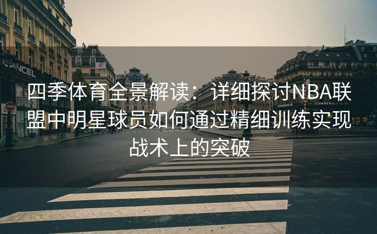 四季体育全景解读：详细探讨NBA联盟中明星球员如何通过精细训练实现战术上的突破