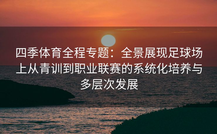 四季体育全程专题：全景展现足球场上从青训到职业联赛的系统化培养与多层次发展