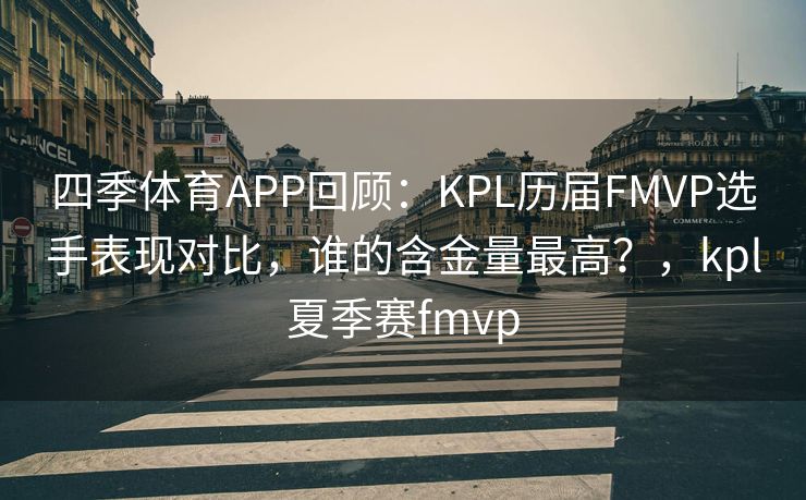 四季体育APP回顾：KPL历届FMVP选手表现对比，谁的含金量最高？，kpl夏季赛fmvp