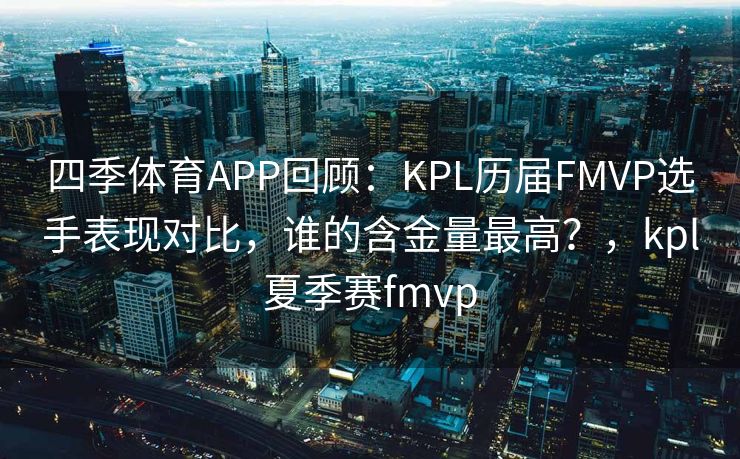 四季体育APP回顾：KPL历届FMVP选手表现对比，谁的含金量最高？，kpl夏季赛fmvp