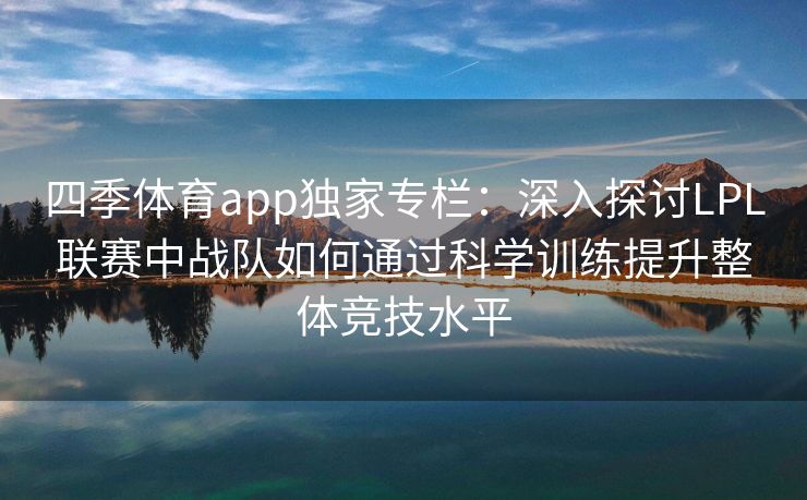 四季体育app独家专栏：深入探讨LPL联赛中战队如何通过科学训练提升整体竞技水平