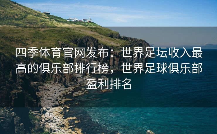 四季体育官网发布：世界足坛收入最高的俱乐部排行榜，世界足球俱乐部盈利排名