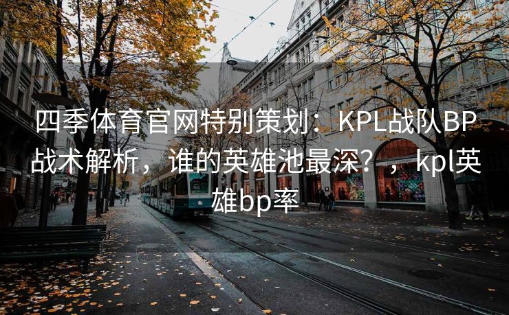 四季体育官网特别策划：KPL战队BP战术解析，谁的英雄池最深？，kpl英雄bp率