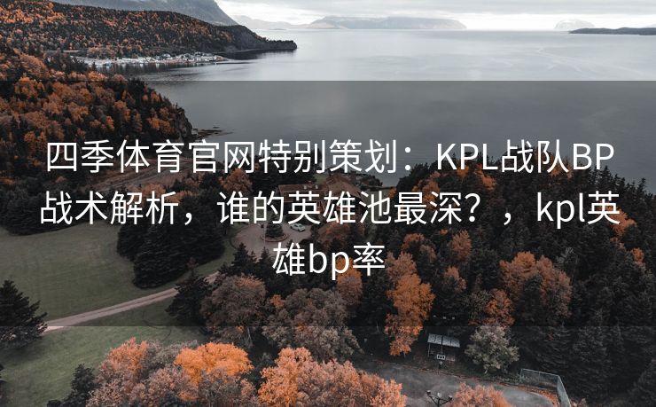 四季体育官网特别策划：KPL战队BP战术解析，谁的英雄池最深？，kpl英雄bp率