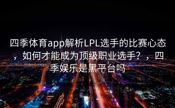 四季体育app解析LPL选手的比赛心态，如何才能成为顶级职业选手？，四季娱乐是黑平台吗