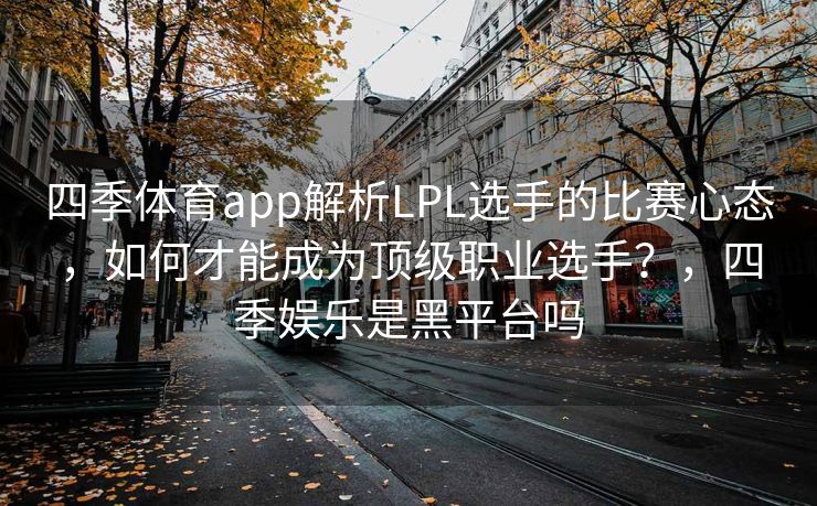 四季体育app解析LPL选手的比赛心态，如何才能成为顶级职业选手？，四季娱乐是黑平台吗