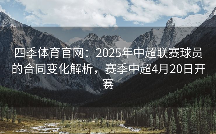 四季体育官网：2025年中超联赛球员的合同变化解析，赛季中超4月20日开赛